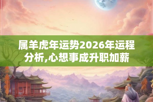 属羊虎年运势2026年运程分析,心想事成升职加薪