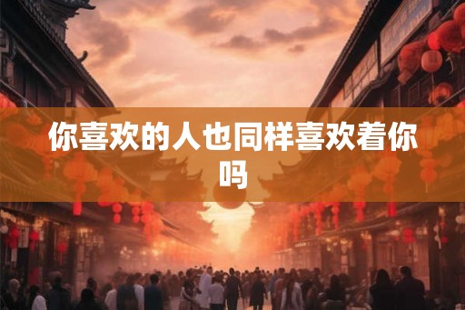 你喜欢的人也同样喜欢着你吗