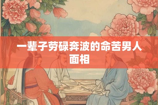 一辈子劳碌奔波的命苦男人面相