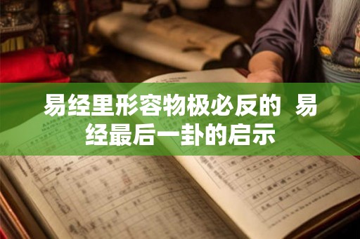 易经里形容物极必反的 易经最后一卦的启示 易经里形容物极必反的 易经最后一卦的启示