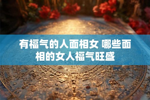 有福气的人面相女 哪些面相的女人福气旺盛