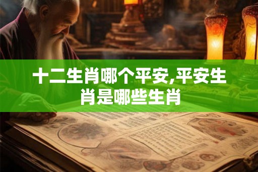 十二生肖哪个平安,平安生肖是哪些生肖 十二生肖哪个平安,平安生肖是哪些生肖