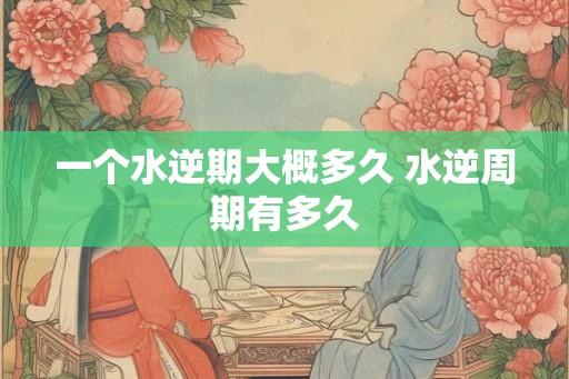 一个水逆期大概多久 水逆周期有多久