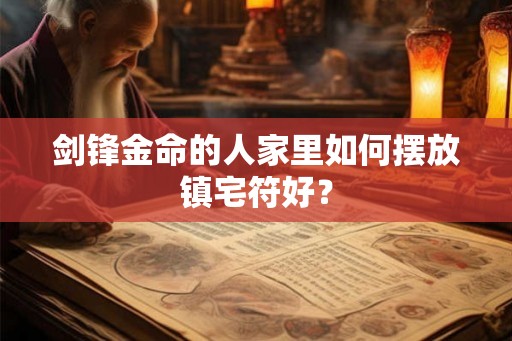剑锋金命的人家里如何摆放镇宅符好？