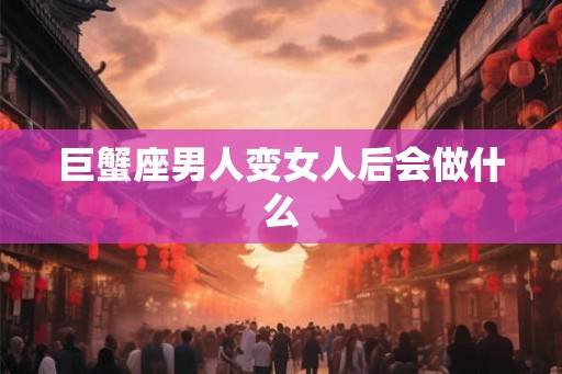 巨蟹座男人变女人后会做什么 巨蟹座男人变女人后会做什么
