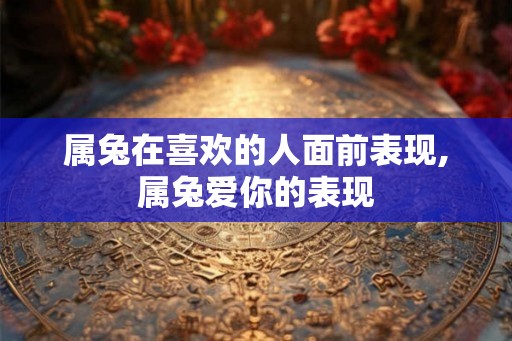 属兔在喜欢的人面前表现,属兔爱你的表现