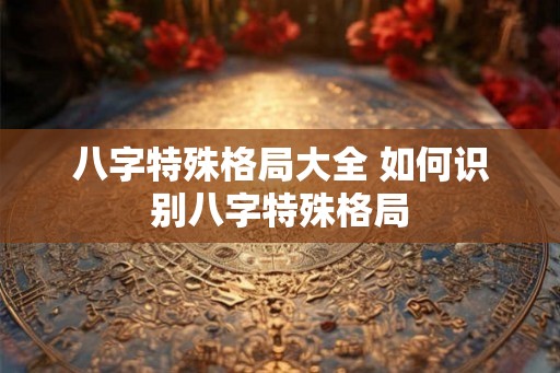 八字特殊格局大全 如何识别八字特殊格局
