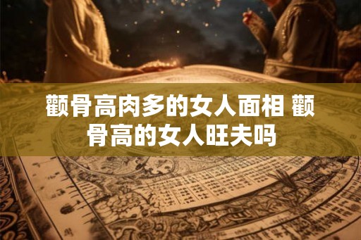 颧骨高肉多的女人面相 颧骨高的女人旺夫吗