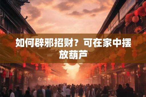 如何辟邪招财?可在家中摆放葫芦 如何辟邪招财?可在家中摆放葫芦