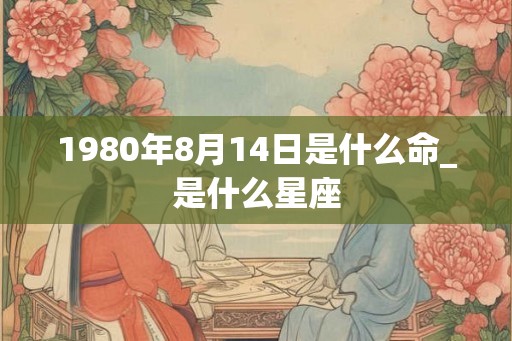 1980年8月14日是什么命_是什么星座