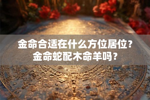 金命合适在什么方位居位？金命蛇配木命羊吗？