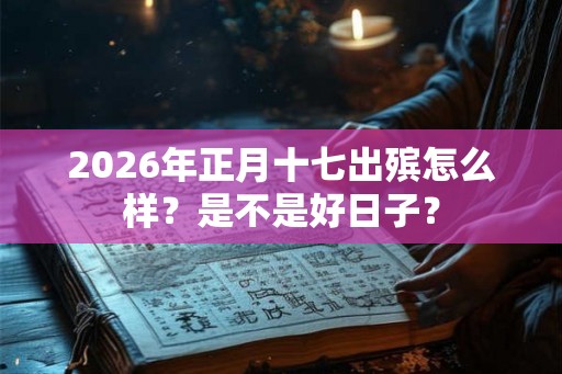 2026年正月十七出殡怎么样？是不是好日子？