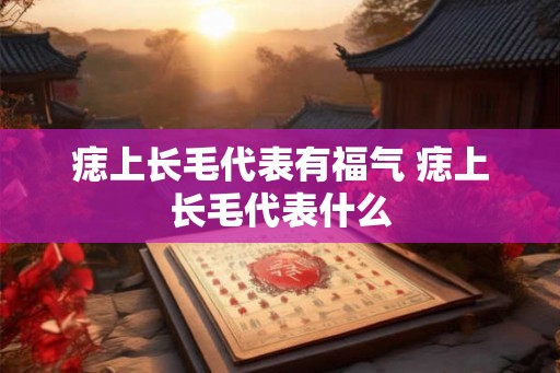 痣上长毛代表有福气 痣上长毛代表什么