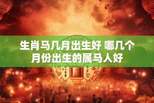 生肖马几月出生好 哪几个月份出生的属马人好