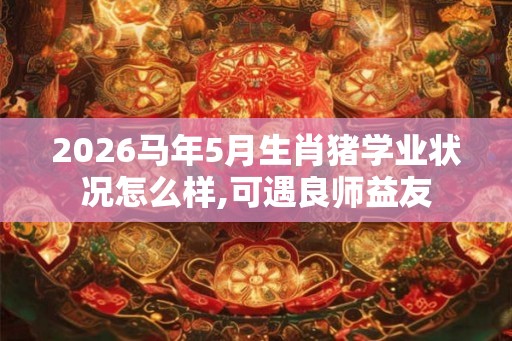 2026马年5月生肖猪学业状况怎么样,可遇良师益友 2026马年5月生肖猪学业状况怎么样,可遇良师益友