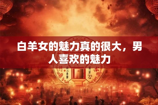 白羊女的魅力真的很大，男人喜欢的魅力