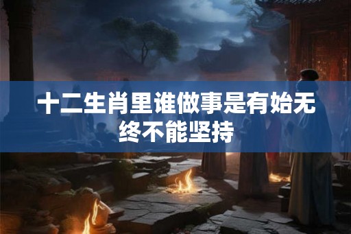 十二生肖里谁做事是有始无终不能坚持