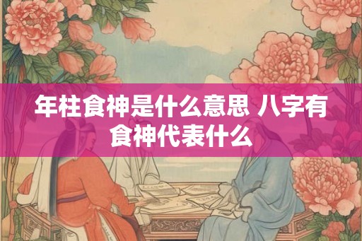 年柱食神是什么意思 八字有食神代表什么