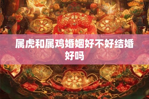 属虎和属鸡婚姻好不好结婚好吗