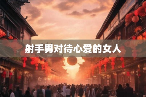 射手男对待心爱的女人