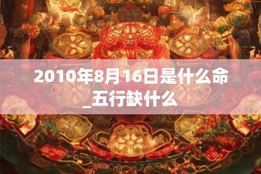 2010年8月16日是什么命_五行缺什么