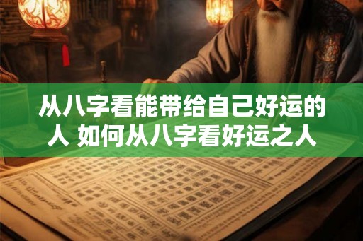 从八字看能带给自己好运的人 如何从八字看好运之人