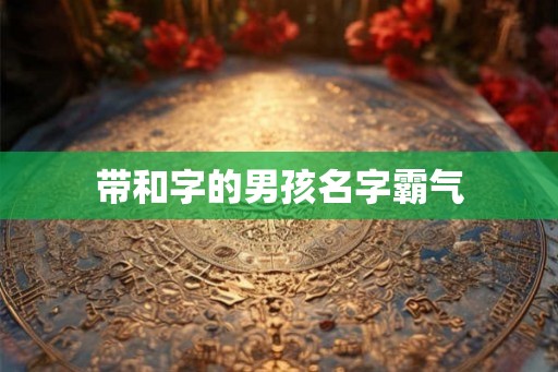 带和字的男孩名字霸气 带和字的男孩名字霸气