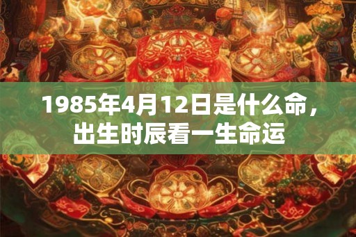 1985年4月12日是什么命,出生时辰看一生命运 1985年4月12日是什么命,出生时辰看一生命运