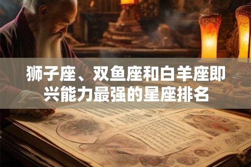 狮子座、双鱼座和白羊座即兴能力最强的星座排名
