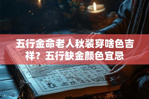 五行金命老人秋装穿啥色吉祥?五行缺金颜色宜忌 五行金命老人秋装穿啥色吉祥?五行缺金颜色宜忌