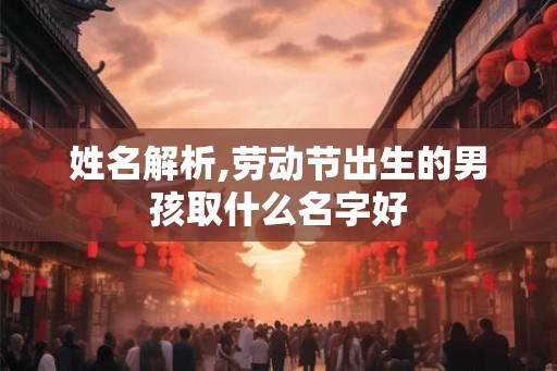 姓名解析,劳动节出生的男孩取什么名字好