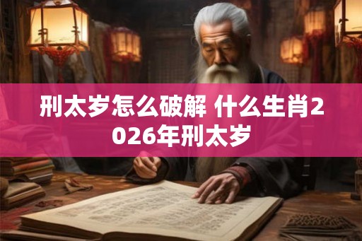 刑太岁怎么破解 什么生肖2026年刑太岁