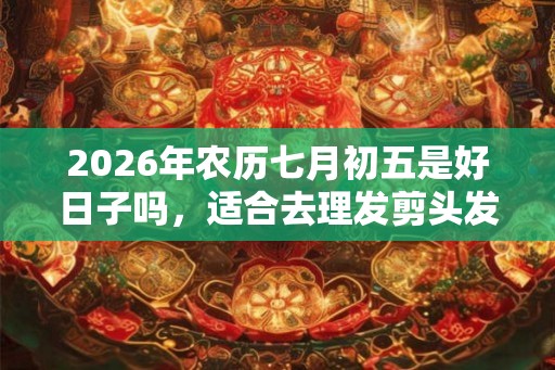 2026年农历七月初五是好日子吗，适合去理发剪头发吗？