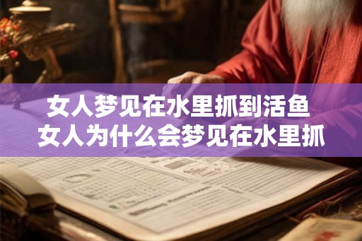 女人梦见在水里抓到活鱼 女人为什么会梦见在水里抓到活鱼