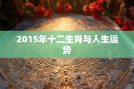2015年十二生肖与人生运势 2015年十二生肖与人生运势