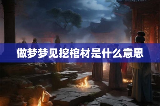 做梦梦见挖棺材是什么意思