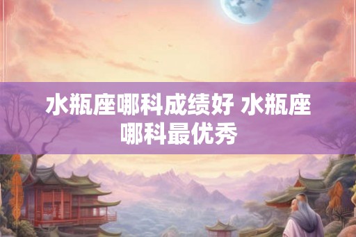 水瓶座哪科成绩好 水瓶座哪科最优秀