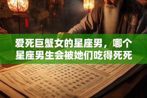 爱死巨蟹女的星座男，哪个星座男生会被她们吃得死死的？