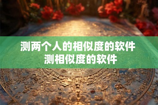 测两个人的相似度的软件  测相似度的软件