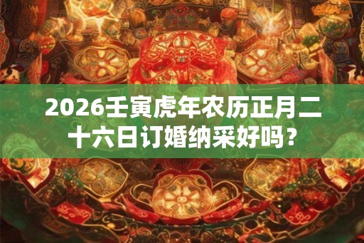 2026壬寅虎年农历正月二十六日订婚纳采好吗? 2026壬寅虎年农历正月二十六日订婚纳采好吗?