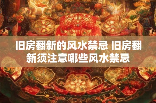 旧房翻新的风水禁忌 旧房翻新须注意哪些风水禁忌
