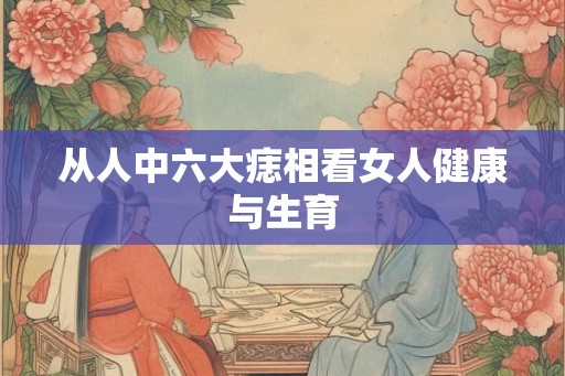 从人中六大痣相看女人健康与生育