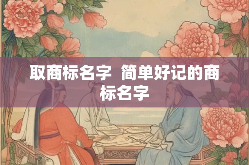 取商标名字  简单好记的商标名字