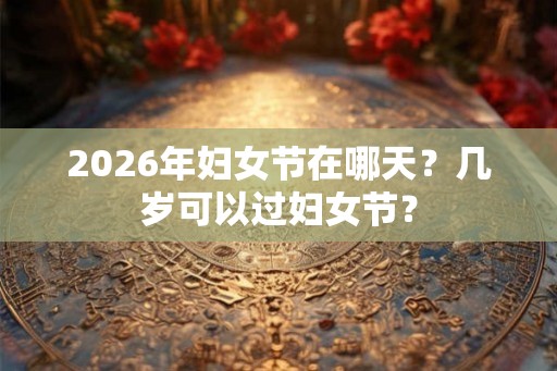 2026年妇女节在哪天？几岁可以过妇女节？