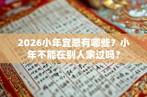 2026小年宜忌有哪些？小年不能在别人家过吗？