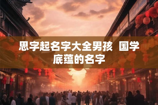 思字起名字大全男孩  国学底蕴的名字