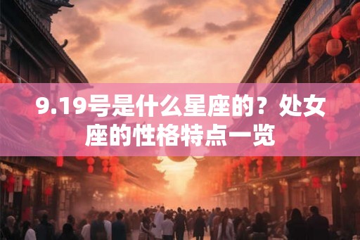 9.19号是什么星座的?处女座的性格特点一览 9.19号是什么星座的?处女座的性格特点一览