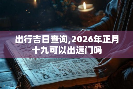 出行吉日查询,2026年正月十九可以出远门吗