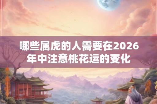 哪些属虎的人需要在2026年中注意桃花运的变化