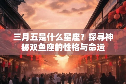 三月五是什么星座?探寻神秘双鱼座的性格与命运 三月五是什么星座?探寻神秘双鱼座的性格与命运